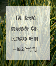 湖北夷陵：情景歌舞《移民新歌》唱响三峡新生活