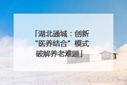 湖北通城：创新 “医养结合”模式 破解养老难题