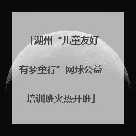 湖州“儿童友好 有梦童行”网球公益培训班火热开班