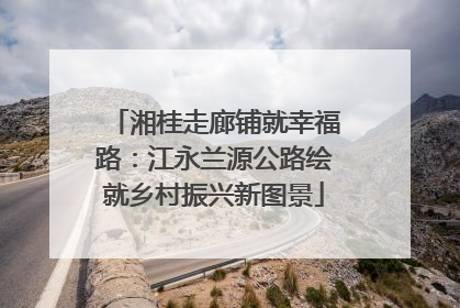 湘桂走廊铺就幸福路：江永兰源公路绘就乡村振兴新图景