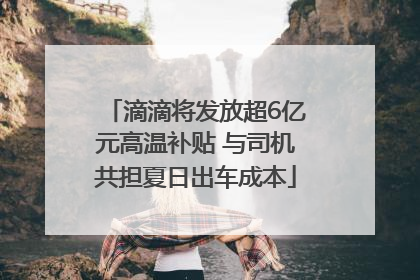 滴滴将发放超6亿元高温补贴 与司机共担夏日出车成本