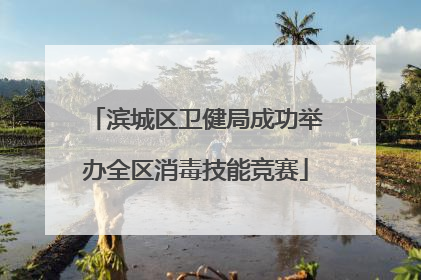 滨城区卫健局成功举办全区消毒技能竞赛