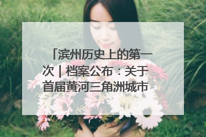 滨州历史上的第一次｜档案公布：关于首届黄河三角洲城市经济博览会暨发展论坛情况的总结报告