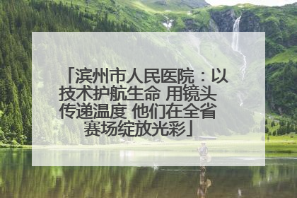 滨州市人民医院：以技术护航生命 用镜头传递温度 他们在全省赛场绽放光彩