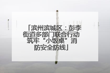 滨州滨城区：彭李街道多部门联合行动 筑牢“小饭桌”消防安全防线