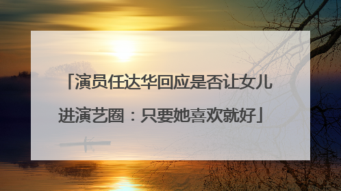 演员任达华回应是否让女儿进演艺圈：只要她喜欢就好