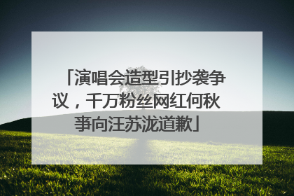 演唱会造型引抄袭争议，千万粉丝网红何秋亊向汪苏泷道歉