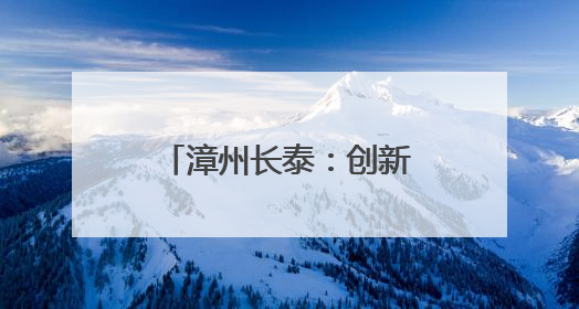 漳州长泰：创新地名文化建设，赋能城市更新