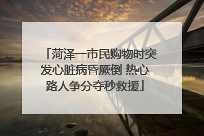 菏泽一市民购物时突发心脏病昏厥倒 热心路人争分夺秒救援