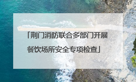 荆门消防联合多部门开展餐饮场所安全专项检查
