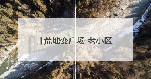 荒地变广场 老小区迎“新生” 四川威远美乡优城改出居民获得感｜万千气象看四川