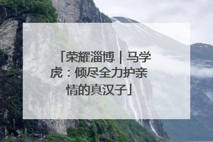 荣耀淄博｜马学虎：倾尽全力护亲情的真汉子