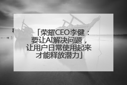 荣耀CEO李健：要让AI解决问题，让用户日常使用起来才能释放潜力