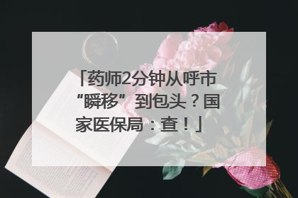 药师2分钟从呼市“瞬移”到包头？国家医保局：查！
