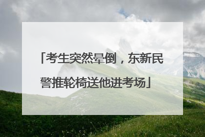 考生突然晕倒，东新民警推轮椅送他进考场