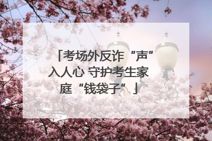 考场外反诈“声”入人心 守护考生家庭“钱袋子”