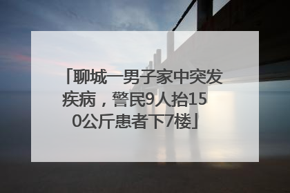 聊城一男子家中突发疾病，警民9人抬150公斤患者下7楼