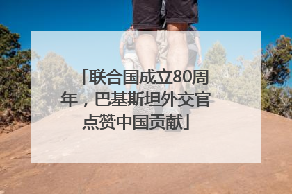 联合国成立80周年，巴基斯坦外交官点赞中国贡献