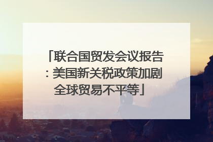 联合国贸发会议报告：美国新关税政策加剧全球贸易不平等