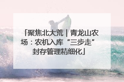 聚焦北大荒｜青龙山农场：农机入库“三步走” 封存管理精细化