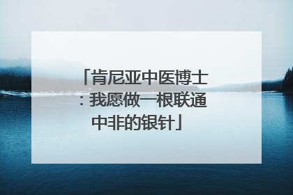 肯尼亚中医博士：我愿做一根联通中非的银针