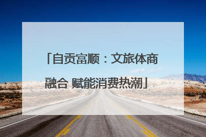 自贡富顺：文旅体商融合 赋能消费热潮
