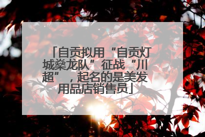 自贡拟用“自贡灯城燊龙队”征战“川超”，起名的是美发用品店销售员