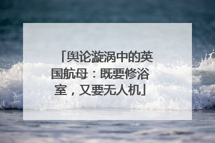 舆论漩涡中的英国航母：既要修浴室，又要无人机