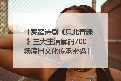 舞蹈诗剧《只此青绿》三大主演解码700场演出文化传承密码