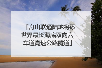 舟山联通陆地将添世界最长海底双向六车道高速公路隧道