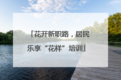 花开新职路，居民乐享“花样”培训