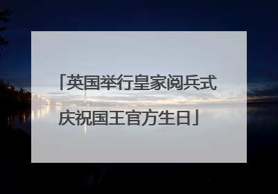 英国举行皇家阅兵式庆祝国王官方生日