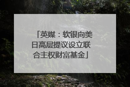 英媒：软银向美日高层提议设立联合主权财富基金