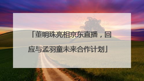 董明珠亮相京东直播，回应与孟羽童未来合作计划