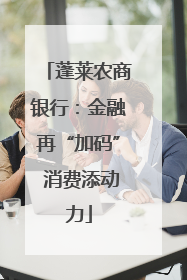 蓬莱农商银行：金融再“加码” 消费添动力