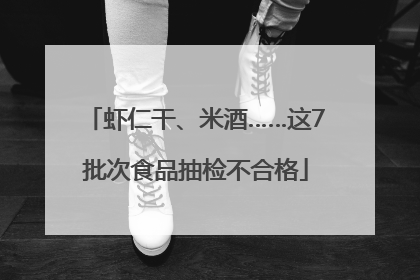 虾仁干、米酒……这7批次食品抽检不合格