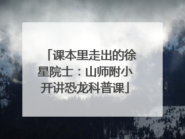 课本里走出的徐星院士：山师附小开讲恐龙科普课
