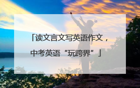 读文言文写英语作文，中考英语“玩跨界”