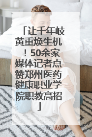 让千年岐黄重焕生机！50余家媒体记者点赞郑州医药健康职业学院职教高招