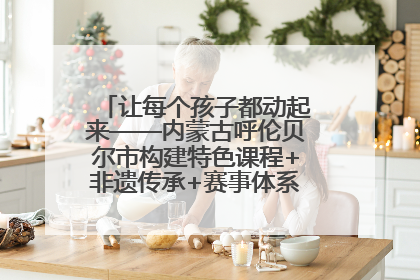 让每个孩子都动起来——内蒙古呼伦贝尔市构建特色课程+非遗传承+赛事体系校园体育生态链