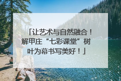 让艺术与自然融合！解甲庄“七彩课堂”树叶为幕书写美好！