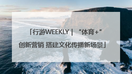 行游WEEKLY｜“体育+”创新营销 搭建文化传播新场景