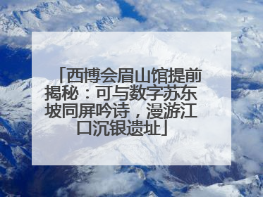西博会眉山馆提前揭秘：可与数字苏东坡同屏吟诗，漫游江口沉银遗址