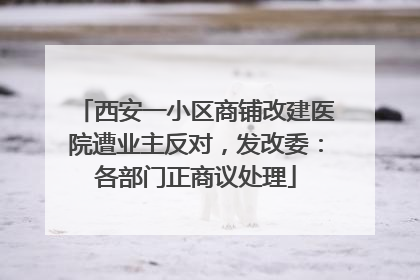 西安一小区商铺改建医院遭业主反对，发改委：各部门正商议处理
