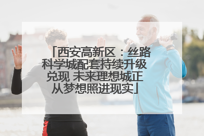 西安高新区：丝路科学城配套持续升级兑现 未来理想城正从梦想照进现实