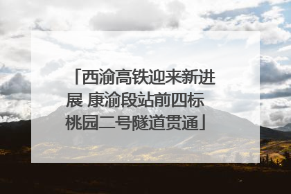 西渝高铁迎来新进展 康渝段站前四标桃园二号隧道贯通