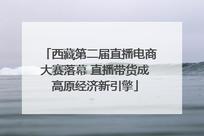 西藏第二届直播电商大赛落幕 直播带货成高原经济新引擎
