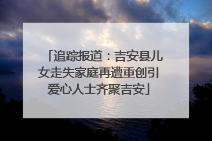 追踪报道：吉安县儿女走失家庭再遭重创引爱心人士齐聚吉安