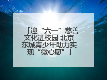 迎“六一”慈善文化进校园 北京东城青少年助力实现“微心愿”