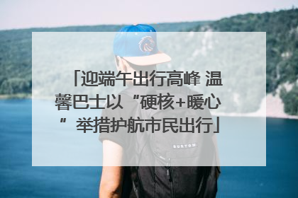 迎端午出行高峰 温馨巴士以“硬核+暖心”举措护航市民出行